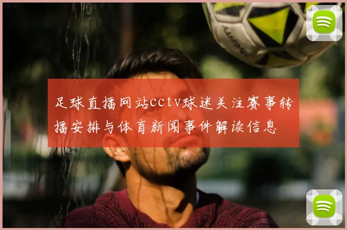 足球直播网站cctv球迷关注赛事转播安排与体育新闻事件解读信息