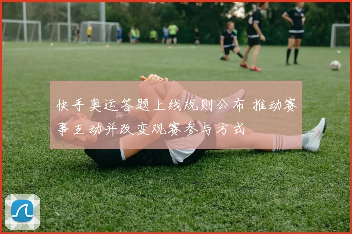 快手奥运答题上线规则公布 推动赛事互动并改变观赛参与方式