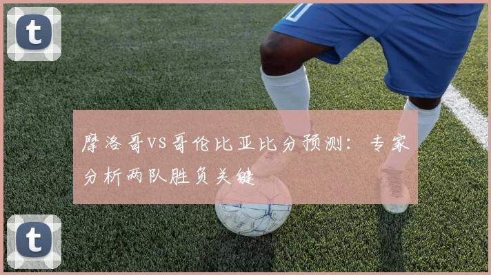 摩洛哥vs哥伦比亚比分预测：专家分析两队胜负关键
