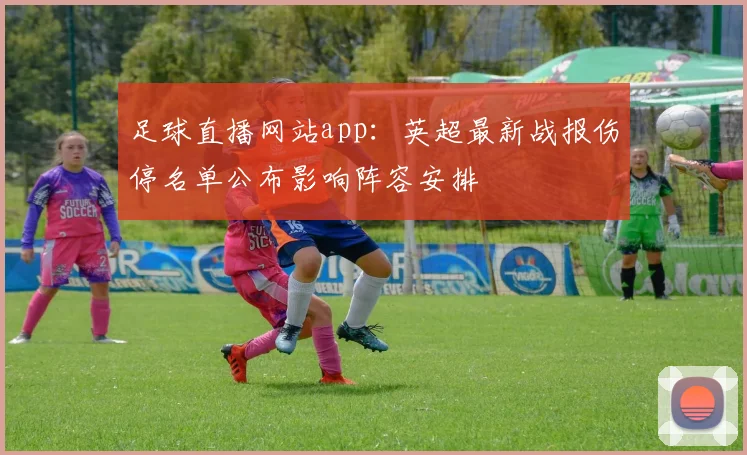 足球直播网站app:英超最新战报伤停名单公布影响阵容安排