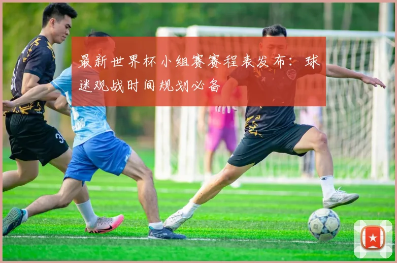 最新世界杯小组赛赛程表发布：球迷观战时间规划必备