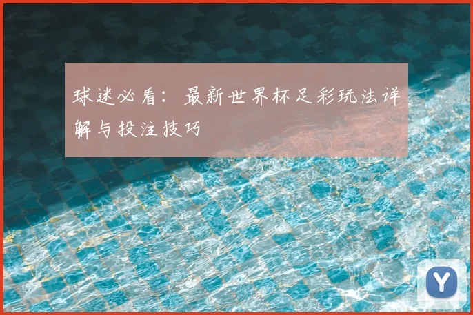 球迷必看：最新世界杯足彩玩法详解与投注技巧