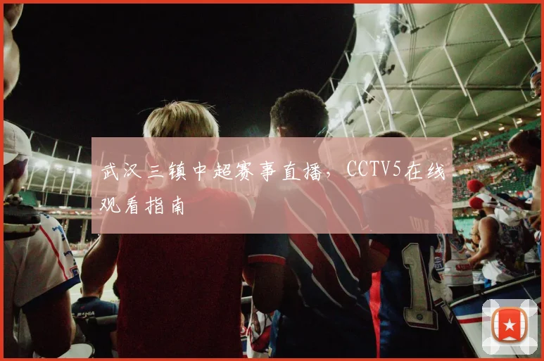 武汉三镇中超赛事直播，CCTV5在线观看指南