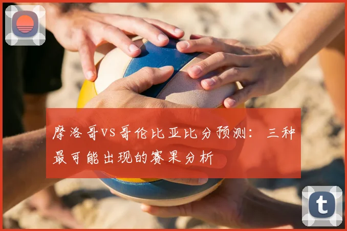 摩洛哥vs哥伦比亚比分预测：三种最可能出现的赛果分析