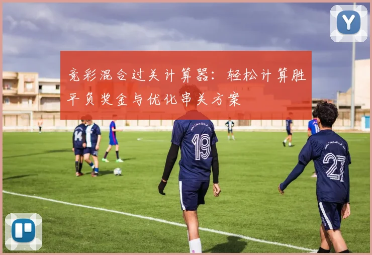 竞彩混合过关计算器：轻松计算胜平负奖金与优化串关方案