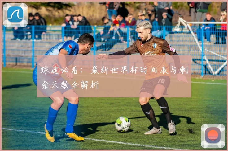 球迷必看：最新世界杯时间表与剩余天数全解析