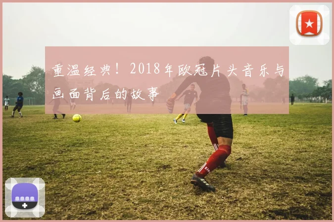重温经典！2018年欧冠片头音乐与画面背后的故事