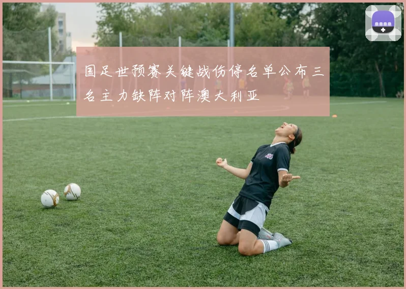 国足世预赛关键战伤停名单公布三名主力缺阵对阵澳大利亚