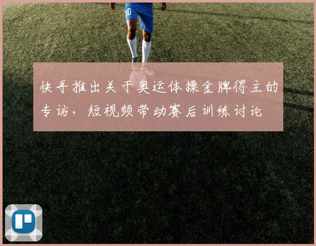 快手推出关于奥运体操金牌得主的专访，短视频带动赛后训练讨论