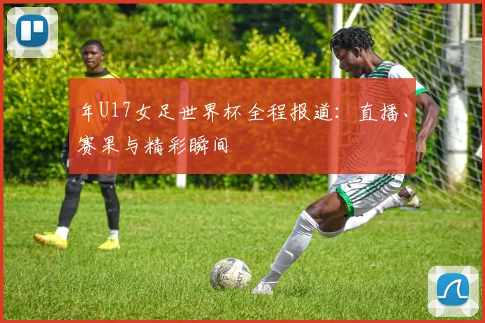 年U17女足世界杯全程报道：直播、赛果与精彩瞬间