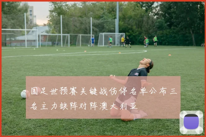 国足世预赛关键战伤停名单公布三名主力缺阵对阵澳大利亚