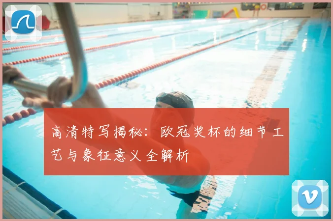 高清特写揭秘：欧冠奖杯的细节工艺与象征意义全解析