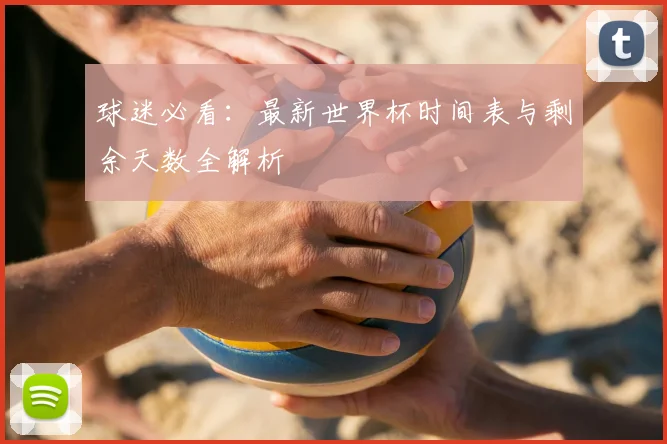 球迷必看：最新世界杯时间表与剩余天数全解析