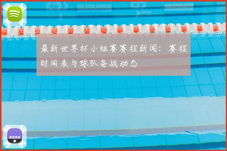 最新世界杯小组赛赛程新闻：赛程时间表与球队备战动态