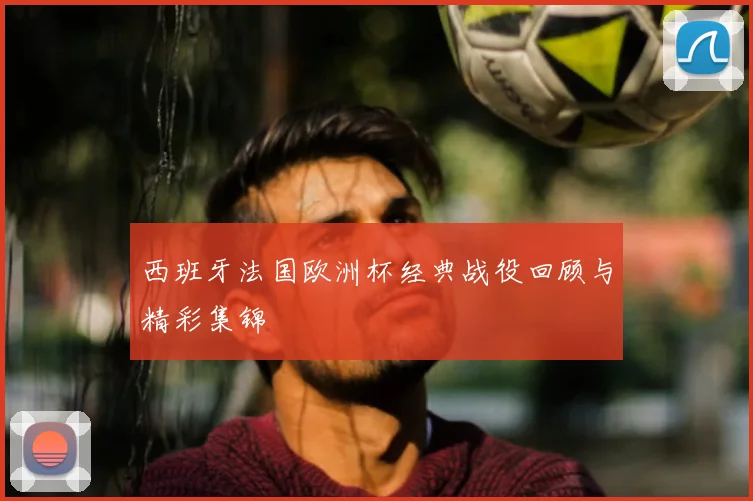 西班牙法国欧洲杯经典战役回顾与精彩集锦