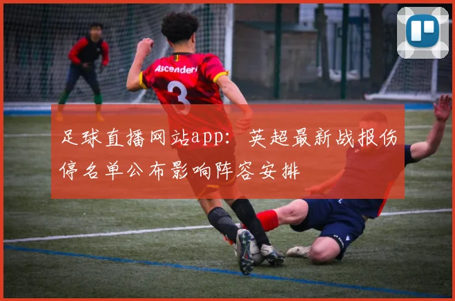 足球直播网站app：英超最新战报伤停名单公布影响阵容安排